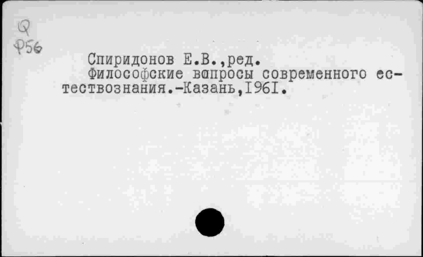 ﻿Спиридонов Е.В.,ред.
Философские вопросы современного ес тествознания.-Казань,1961.